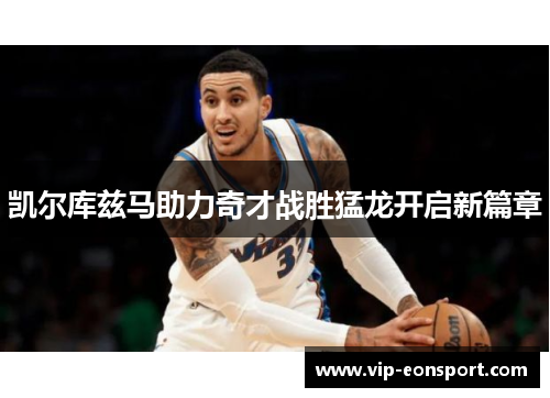 凯尔库兹马助力奇才战胜猛龙开启新篇章