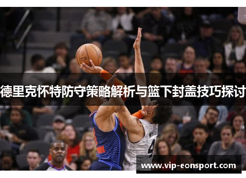 德里克怀特防守策略解析与篮下封盖技巧探讨