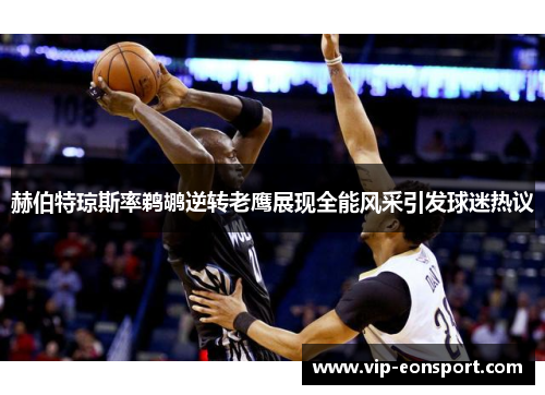 赫伯特琼斯率鹈鹕逆转老鹰展现全能风采引发球迷热议