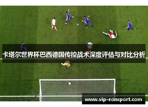 卡塔尔世界杯巴西德国传控战术深度评估与对比分析