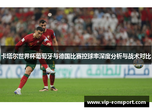 卡塔尔世界杯葡萄牙与德国比赛控球率深度分析与战术对比