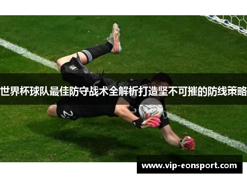 世界杯球队最佳防守战术全解析打造坚不可摧的防线策略