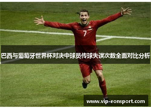 巴西与葡萄牙世界杯对决中球员传球失误次数全面对比分析