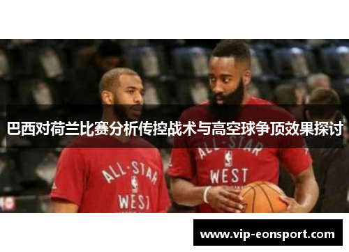 巴西对荷兰比赛分析传控战术与高空球争顶效果探讨