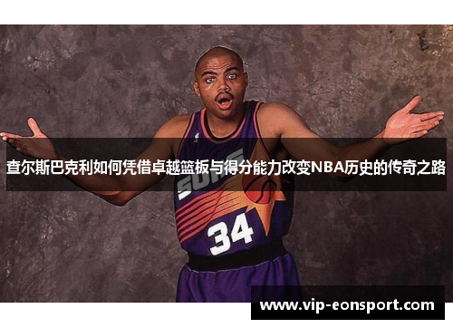 查尔斯巴克利如何凭借卓越篮板与得分能力改变NBA历史的传奇之路