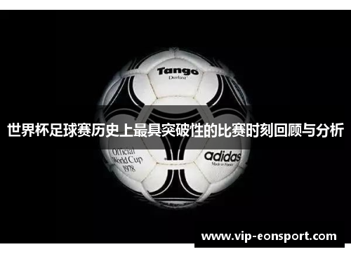 世界杯足球赛历史上最具突破性的比赛时刻回顾与分析
