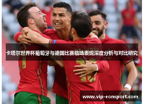 卡塔尔世界杯葡萄牙与德国比赛临场表现深度分析与对比研究