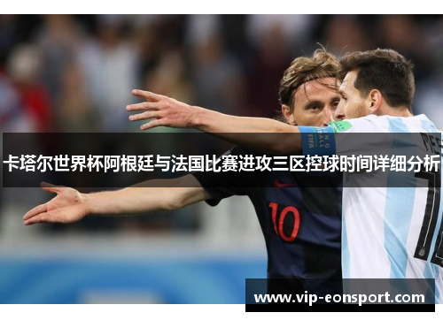 卡塔尔世界杯阿根廷与法国比赛进攻三区控球时间详细分析