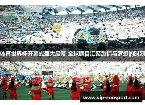 体育世界杯开幕式盛大启幕 全球瞩目汇聚激情与梦想的时刻