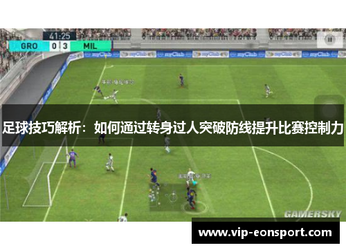 足球技巧解析：如何通过转身过人突破防线提升比赛控制力
