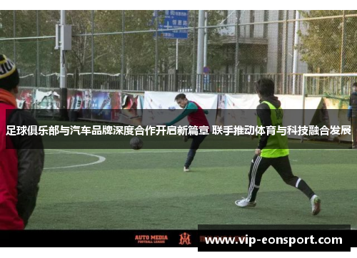 足球俱乐部与汽车品牌深度合作开启新篇章 联手推动体育与科技融合发展