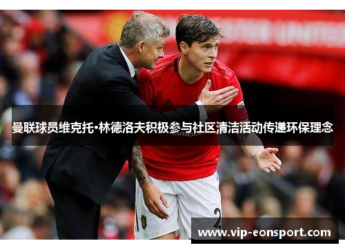 曼联球员维克托·林德洛夫积极参与社区清洁活动传递环保理念