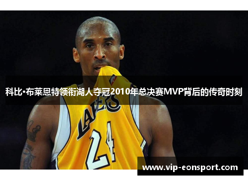 科比·布莱恩特领衔湖人夺冠2010年总决赛MVP背后的传奇时刻