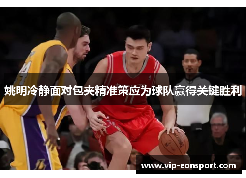 姚明冷静面对包夹精准策应为球队赢得关键胜利