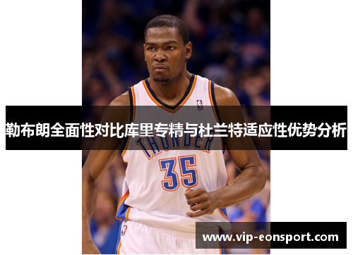 勒布朗全面性对比库里专精与杜兰特适应性优势分析