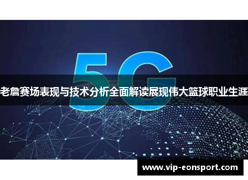 老詹赛场表现与技术分析全面解读展现伟大篮球职业生涯