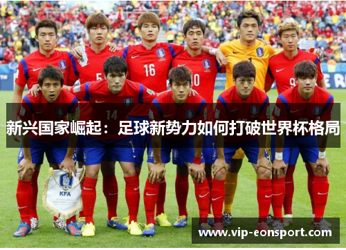 新兴国家崛起：足球新势力如何打破世界杯格局