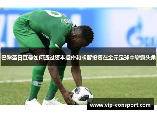 巴黎圣日耳曼如何通过资本运作和明智投资在金元足球中崭露头角