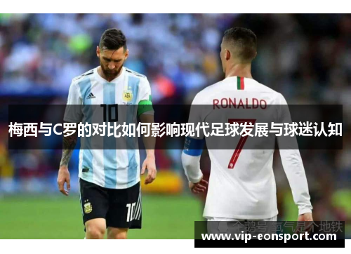梅西与C罗的对比如何影响现代足球发展与球迷认知