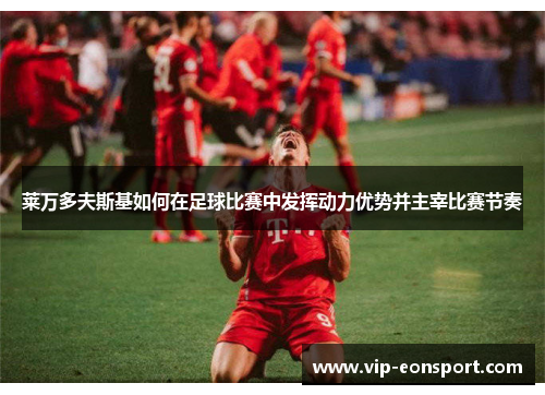 莱万多夫斯基如何在足球比赛中发挥动力优势并主宰比赛节奏