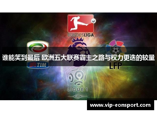 谁能笑到最后 欧洲五大联赛霸主之路与权力更迭的较量