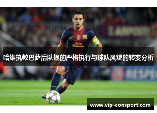 哈维执教巴萨后队规的严格执行与球队风貌的转变分析