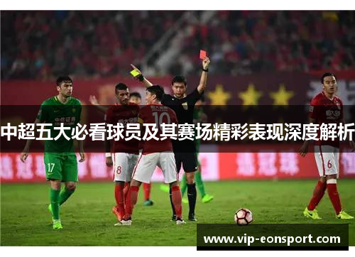 中超五大必看球员及其赛场精彩表现深度解析