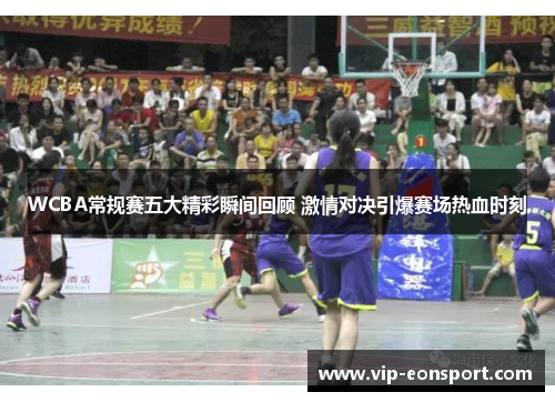 WCBA常规赛五大精彩瞬间回顾 激情对决引爆赛场热血时刻