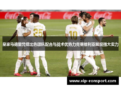 皇家马德里凭借出色团队配合与战术优势力克塞维利亚展现强大实力
