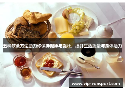 五种饮食方法助力你保持健康与强壮，提升生活质量与身体活力