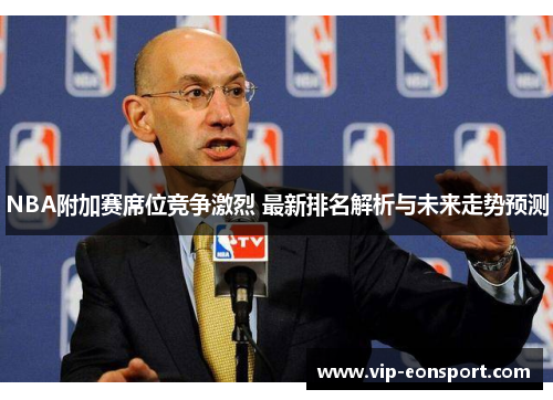 NBA附加赛席位竞争激烈 最新排名解析与未来走势预测