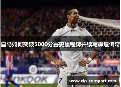 皇马如何突破5000分赛史里程碑并续写辉煌传奇
