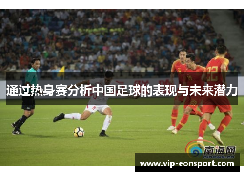 通过热身赛分析中国足球的表现与未来潜力