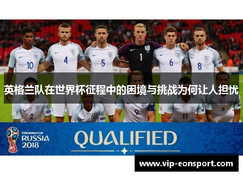 英格兰队在世界杯征程中的困境与挑战为何让人担忧