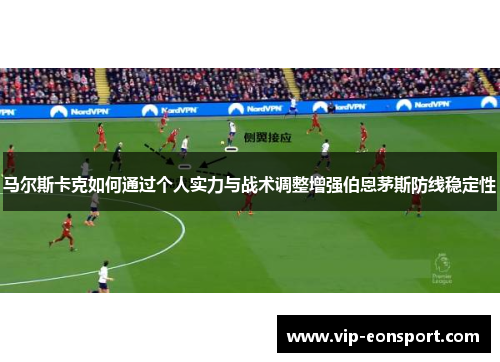 马尔斯卡克如何通过个人实力与战术调整增强伯恩茅斯防线稳定性