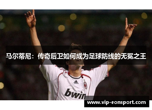 马尔蒂尼:传奇后卫如何成为足球防线的无冕之王 马尔蒂尼:传奇后卫如何成为足球防线的无冕之王