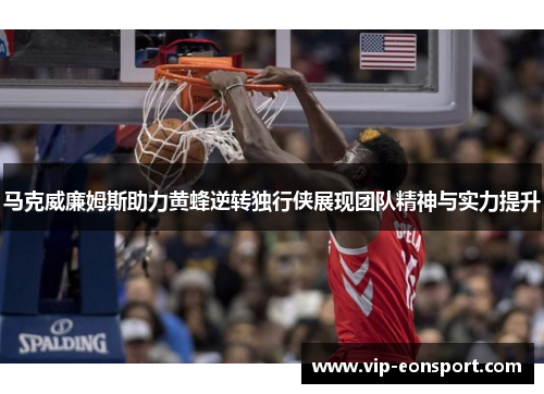 马克威廉姆斯助力黄蜂逆转独行侠展现团队精神与实力提升 马克威廉姆斯助力黄蜂逆转独行侠展现团队精神与实力提升