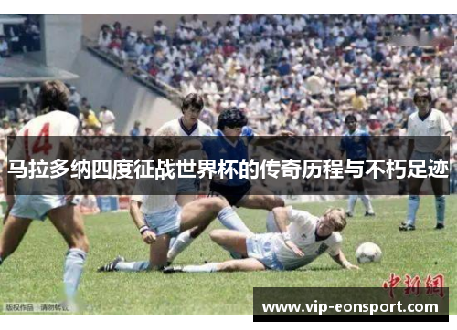 马拉多纳四度征战世界杯的传奇历程与不朽足迹 马拉多纳四度征战世界杯的传奇历程与不朽足迹
