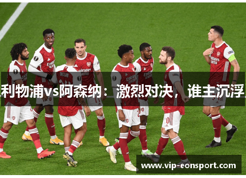 利物浦vs阿森纳:激烈对决,谁主沉浮 利物浦vs阿森纳:激烈对决,谁主沉浮