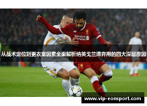 从战术定位到更衣室因素全面解析纳英戈兰遭弃用的四大深层原因