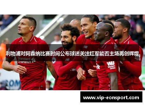 利物浦对阿森纳比赛时间公布球迷关注红军能否主场再创辉煌
