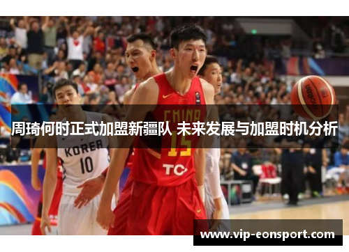 周琦何时正式加盟新疆队 未来发展与加盟时机分析
