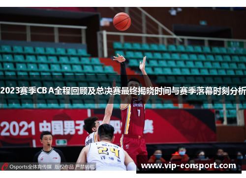 2023赛季CBA全程回顾及总决赛最终揭晓时间与赛季落幕时刻分析