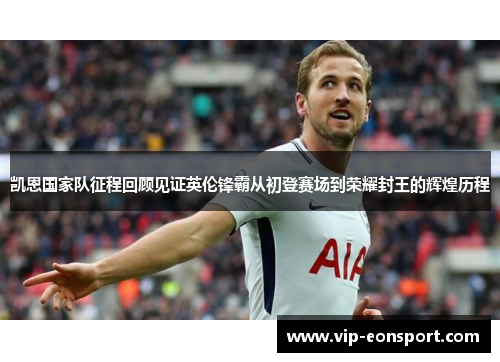 凯恩国家队征程回顾见证英伦锋霸从初登赛场到荣耀封王的辉煌历程 凯恩国家队征程回顾见证英伦锋霸从初登赛场到荣耀封王的辉煌历程