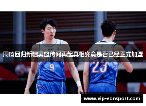 周琦回归新疆男篮传闻再起真相究竟是否已经正式加盟