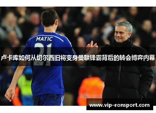 卢卡库如何从切尔西旧将变身曼联锋霸背后的转会博弈内幕