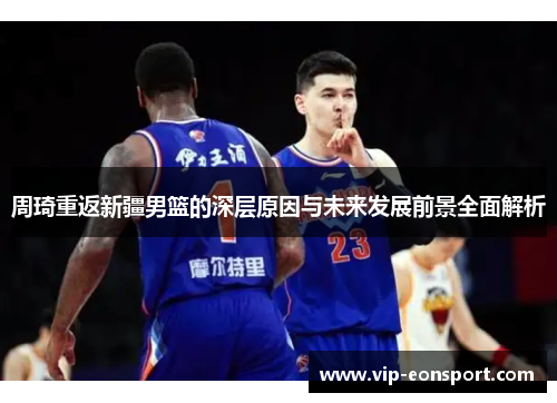周琦重返新疆男篮的深层原因与未来发展前景全面解析
