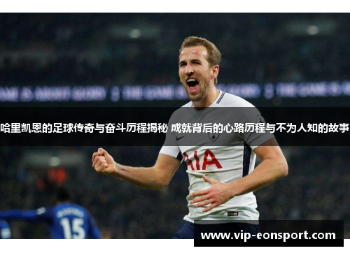 哈里凯恩的足球传奇与奋斗历程揭秘 成就背后的心路历程与不为人知的故事