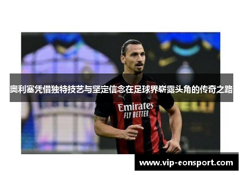 奥利塞凭借独特技艺与坚定信念在足球界崭露头角的传奇之路
