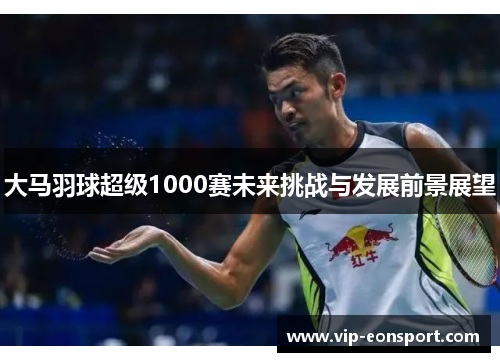 大马羽球超级1000赛未来挑战与发展前景展望